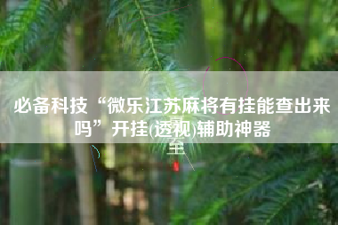 必备科技“微乐江苏麻将有挂能查出来吗”开挂(透视)辅助神器