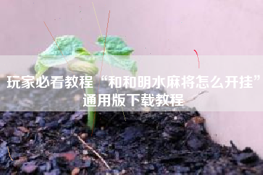 玩家必看教程“和和明水麻将怎么开挂”通用版下载教程