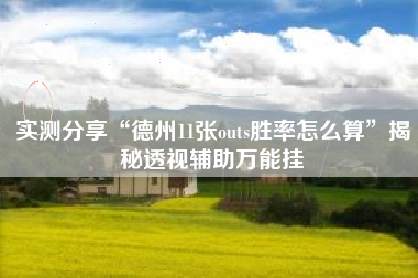 实测分享“德州11张outs胜率怎么算”揭秘透视辅助万能挂