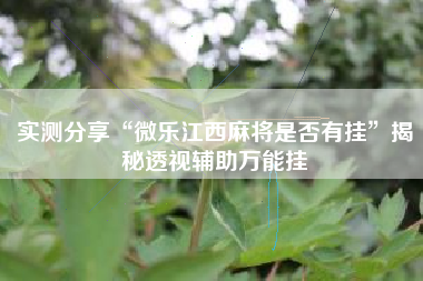实测分享“微乐江西麻将是否有挂”揭秘透视辅助万能挂