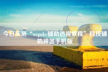 今日实测“wepoke辅助透视教程”科技辅助神器手机版