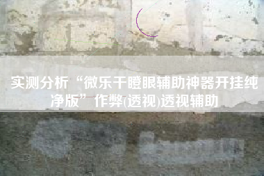 实测分析“微乐干瞪眼辅助神器开挂纯净版”作弊(透视)透视辅助