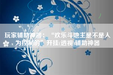 玩家辅助神器：“欢乐斗地主是不是人为控制的”开挂(透视)辅助神器