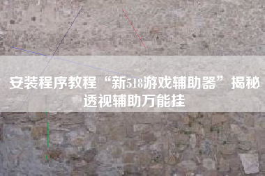 安装程序教程“新518游戏辅助器”揭秘透视辅助万能挂