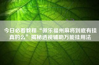 今日必看教程“微乐福州麻将到底有挂真的么”揭秘透视辅助万能挂用法
