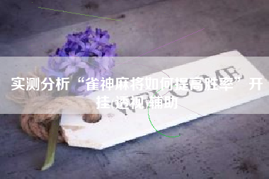 实测分析“雀神麻将如何提高胜率”开挂(透视)辅助