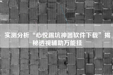 实测分析“心悦踢坑神器软件下载”揭秘透视辅助万能挂
