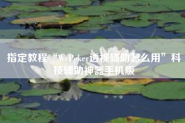 指定教程“WePoker透视辅助怎么用”科技辅助神器手机版