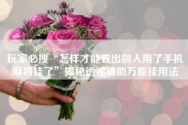 玩家必搜“怎样才能看出别人用了手机麻将挂了”揭秘透视辅助万能挂用法