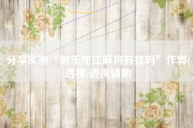 分享实测“微乐龙江麻将有挂吗”作弊(透视)透视辅助