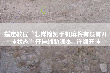 指定教程“怎样检测手机麻将有没有开挂状态”开挂辅助脚本+详细开挂