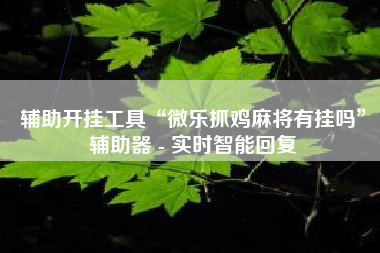 辅助开挂工具“微乐抓鸡麻将有挂吗”辅助器 - 实时智能回复