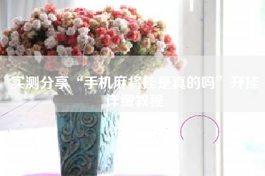 实测分享“手机麻将挂是真的吗”开挂详细教程