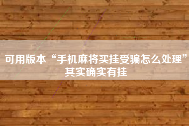 可用版本“手机麻将买挂受骗怎么处理”其实确实有挂