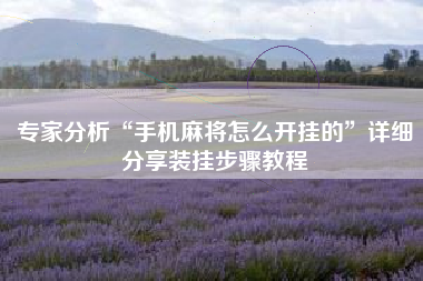 专家分析“手机麻将怎么开挂的”详细分享装挂步骤教程