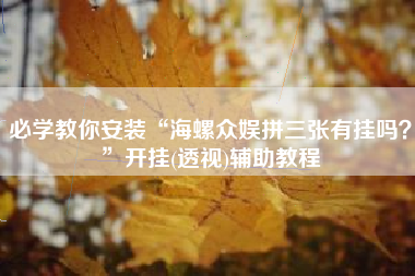 必学教你安装“海螺众娱拼三张有挂吗？”开挂(透视)辅助教程