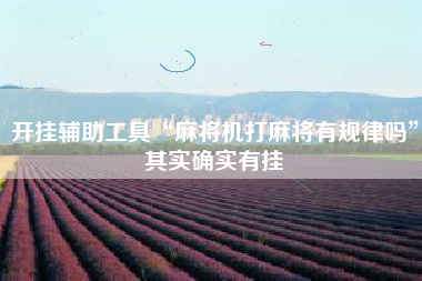 开挂辅助工具“麻将机打麻将有规律吗”其实确实有挂