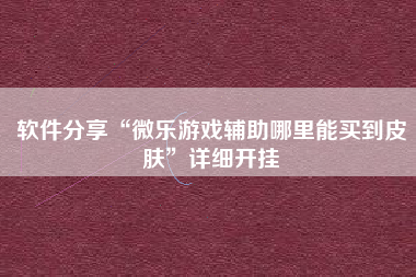 软件分享“微乐游戏辅助哪里能买到皮肤”详细开挂