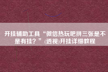 开挂辅助工具“微信热玩吧拼三张是不是有挂？”(透视)开挂详细教程
