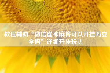 教程辅助“微信雀神麻将可以开挂吗安全吗”详细开挂玩法