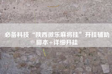 必备科技“陕西微乐麻将挂”开挂辅助脚本+详细开挂