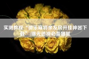 实测教程“微乐麻将亲友房开挂神器下载”(曝光透视必备猫腻