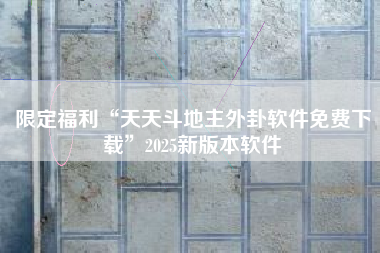 限定福利“天天斗地主外卦软件免费下载”2025新版本软件