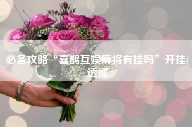 必备攻略“喜鹊互娱麻将有挂吗”开挂(透视