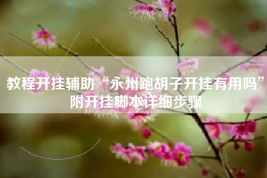 教程开挂辅助“永州跑胡子开挂有用吗”附开挂脚本详细步骤