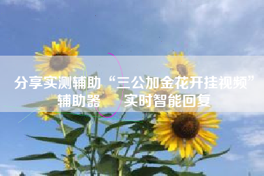 分享实测辅助“三公加金花开挂视频”辅助器 – 实时智能回复