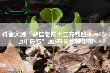 科普实测“微信老铁十三充钱胜率高吗2023年最新”2026开挂教程步骤