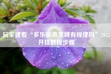 玩家速看“多乐够级发牌有规律吗”2025开挂教程步骤