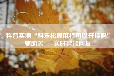 科普实测“科乐松原麻将可以开挂吗”辅助器 – 实时智能回复