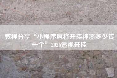 教程分享“小程序麻将开挂神器多少钱一个”2026透视开挂