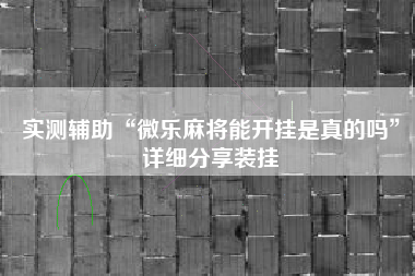 实测辅助“微乐麻将能开挂是真的吗”详细分享装挂
