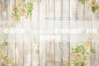 必备攻略“wepokerplus德州局辅助”科技辅助神器