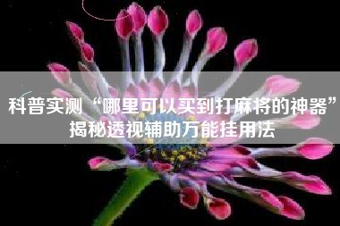 科普实测“哪里可以买到打麻将的神器”揭秘透视辅助万能挂用法