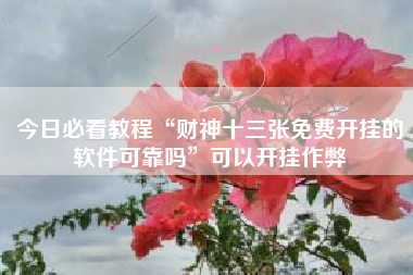 今日必看教程“财神十三张免费开挂的软件可靠吗”可以开挂作弊