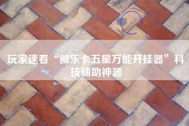 玩家速看“微乐卡五星万能开挂器”科技辅助神器