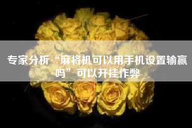 专家分析“麻将机可以用手机设置输赢吗”可以开挂作弊